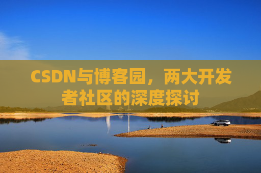 CSDN与博客园，两大开发者社区的深度探讨