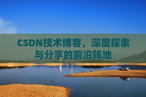 CSDN技术博客，深度探索与分享的前沿阵地